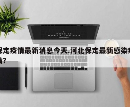 保定疫情最新消息今天.河北保定最新感染疫情？