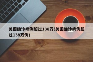 美国确诊病例超过138万(美国确诊病例超过138万例)