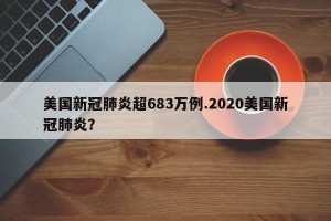 美国新冠肺炎超683万例.2020美国新冠肺炎？