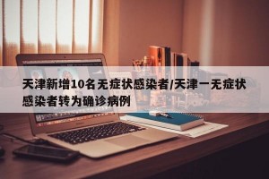 天津新增10名无症状感染者/天津一无症状感染者转为确诊病例