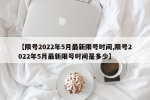 【限号2022年5月最新限号时间,限号2022年5月最新限号时间是多少】