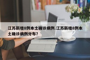 江苏新增8例本土确诊病例.江苏新增8例本土确诊病例分布？