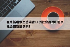 北京新增本土感染者11例社会面2例.北京社会面新增病例？