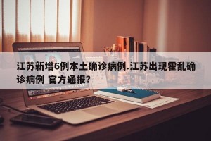 江苏新增6例本土确诊病例.江苏出现霍乱确诊病例 官方通报？