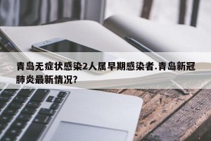 青岛无症状感染2人属早期感染者.青岛新冠肺炎最新情况？