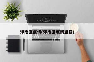 津南区疫情(津南区疫情通报)