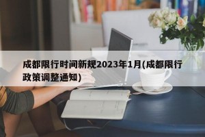 成都限行时间新规2023年1月(成都限行政策调整通知)