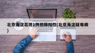 北京海淀出现1例初筛阳性(北京海淀疑难病)