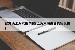 官方谈上海六院情况(上海六院患者真实反馈)