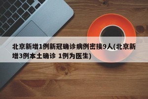 北京新增1例新冠确诊病例密接9人(北京新增3例本土确诊 1例为医生)