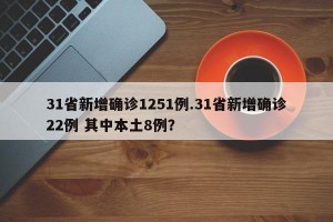 31省新增确诊1251例.31省新增确诊22例 其中本土8例？