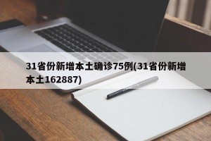 31省份新增本土确诊75例(31省份新增本土162887)