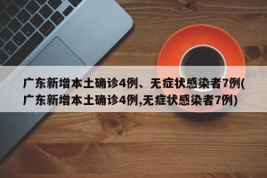 广东新增本土确诊4例、无症状感染者7例(广东新增本土确诊4例,无症状感染者7例)