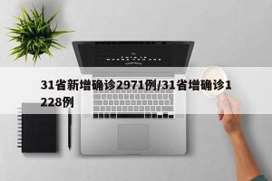 31省新增确诊2971例/31省增确诊1228例