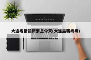 大连疫情最新消息今天(大连最新病毒)