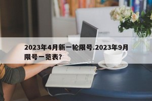2023年4月新一轮限号.2023年9月限号一览表？