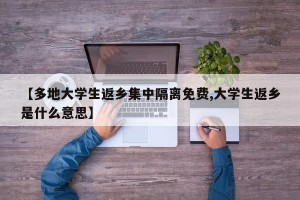 【多地大学生返乡集中隔离免费,大学生返乡是什么意思】