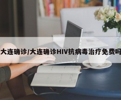 大连确诊/大连确诊HIV抗病毒治疗免费吗