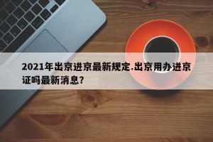 2021年出京进京最新规定.出京用办进京证吗最新消息？
