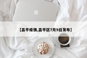 【昌平疫情,昌平区7月9日发布】