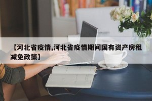 【河北省疫情,河北省疫情期间国有资产房租减免政策】