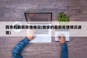 西安的最新疫情情况(西安的最新疫情情况通报)