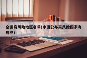全国高风险地区名单(中国公布高风险国家有哪些)