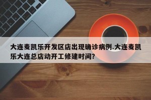 大连麦凯乐开发区店出现确诊病例.大连麦凯乐大连总店动开工修建时间？