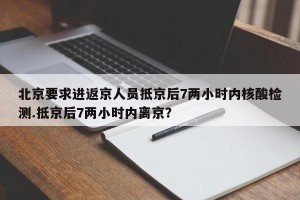 北京要求进返京人员抵京后7两小时内核酸检测.抵京后7两小时内离京？