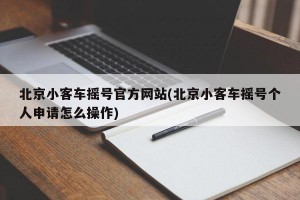 北京小客车摇号官方网站(北京小客车摇号个人申请怎么操作)