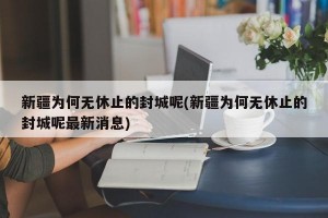 新疆为何无休止的封城呢(新疆为何无休止的封城呢最新消息)