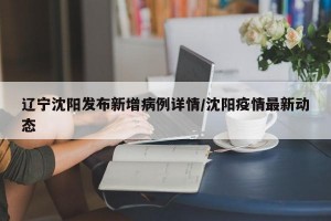 辽宁沈阳发布新增病例详情/沈阳疫情最新动态