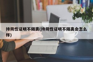 持阴性证明不隔离(持阴性证明不隔离会怎么样)