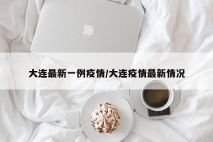 大连最新一例疫情/大连疫情最新情况