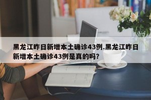 黑龙江昨日新增本土确诊43例.黑龙江昨日新增本土确诊43例是真的吗？