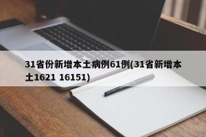 31省份新增本土病例61例(31省新增本土1621 16151)