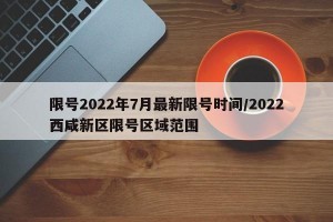 限号2022年7月最新限号时间/2022西咸新区限号区域范围