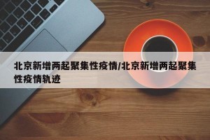 北京新增两起聚集性疫情/北京新增两起聚集性疫情轨迹