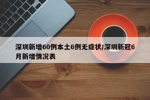 深圳新增60例本土6例无症状/深圳新冠6月新增情况表