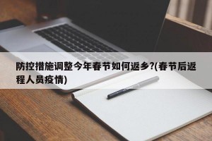 防控措施调整今年春节如何返乡?(春节后返程人员疫情)