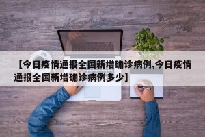 【今日疫情通报全国新增确诊病例,今日疫情通报全国新增确诊病例多少】
