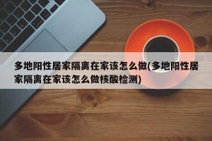 多地阳性居家隔离在家该怎么做(多地阳性居家隔离在家该怎么做核酸检测)