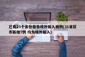 已有23个省份报告境外输入病例(31省区市新增7例 均为境外输入)