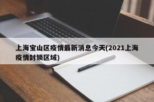 上海宝山区疫情最新消息今天(2021上海疫情封锁区域)