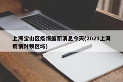 上海宝山区疫情最新消息今天(2021上海疫情封锁区域)