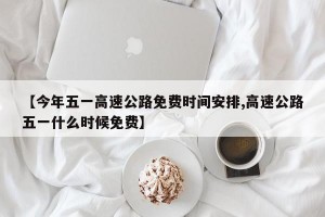 【今年五一高速公路免费时间安排,高速公路五一什么时候免费】