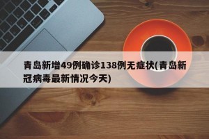 青岛新增49例确诊138例无症状(青岛新冠病毒最新情况今天)