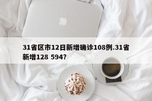 31省区市12日新增确诊108例.31省新增128 594？