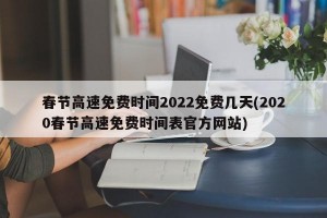 春节高速免费时间2022免费几天(2020春节高速免费时间表官方网站)
