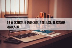 31省区市新增确诊3例均在北京/北京新冠确诊人数